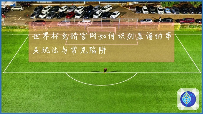世界杯竞猜官网如何识别靠谱的串关玩法与常见陷阱