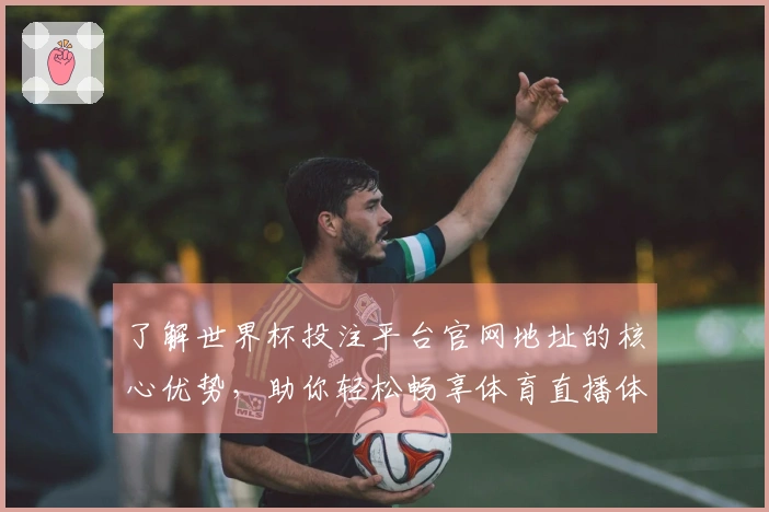 了解世界杯投注平台官网地址的核心优势，助你轻松畅享体育直播体验