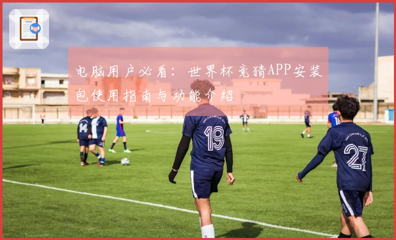 电脑用户必看：世界杯竞猜APP安装包使用指南与功能介绍