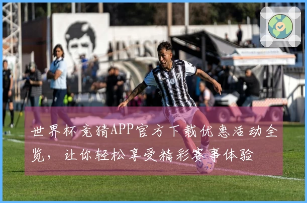 世界杯竞猜APP官方下载优惠活动全览，让你轻松享受精彩赛事体验