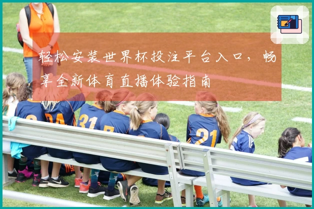 轻松安装世界杯投注平台入口,畅享全新体育直播体验指南