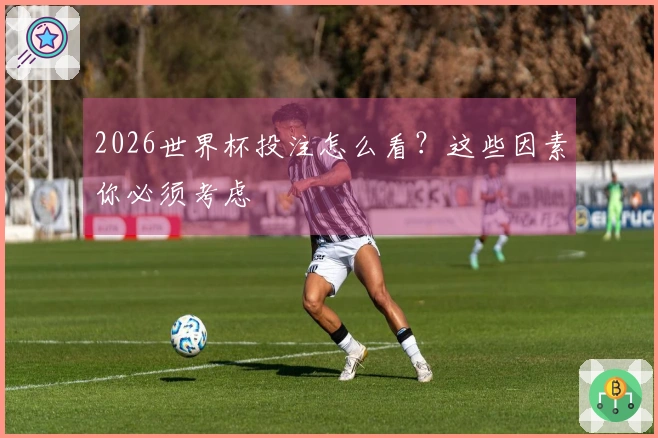 2026世界杯投注怎么看？这些因素你必须考虑