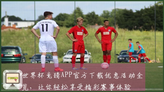 世界杯竞猜APP官方下载优惠活动全览，让你轻松享受精彩赛事体验