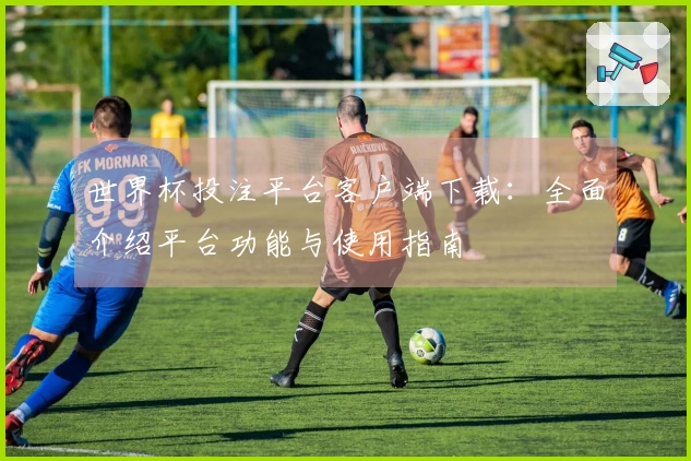 世界杯投注平台客户端下载:全面介绍平台功能与使用指南
