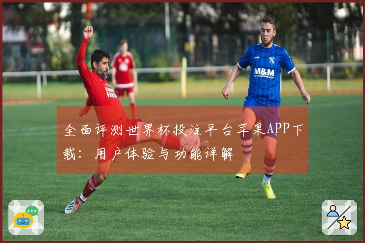 全面评测世界杯投注平台苹果APP下载：用户体验与功能详解