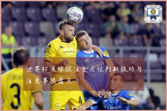 世界杯滚球投注全方位判断技巧与注意事项盘点