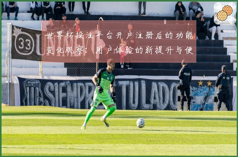 世界杯投注平台开户注册后的功能变化观察：用户体验的新提升与便捷入口分析