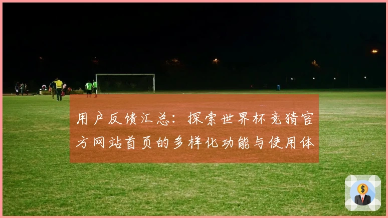 用户反馈汇总：探索世界杯竞猜官方网站首页的多样化功能与使用体验