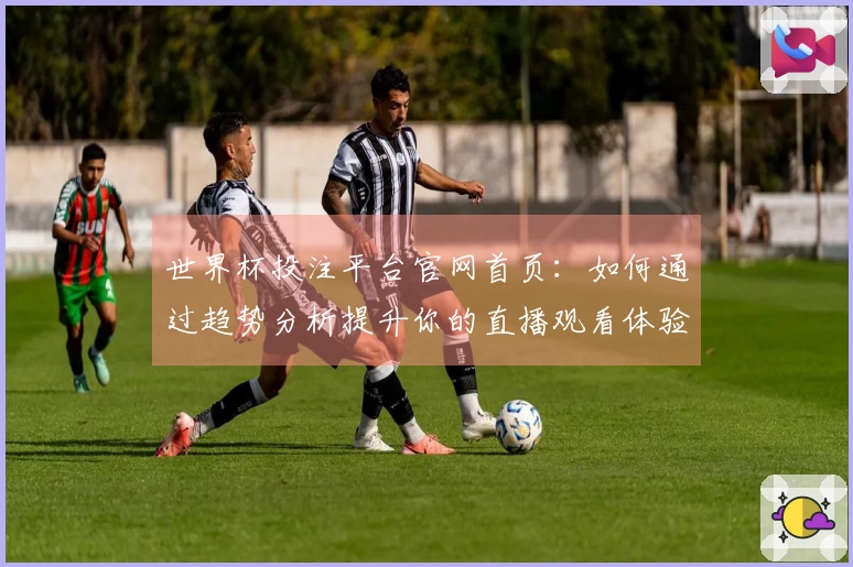 世界杯投注平台官网首页：如何通过趋势分析提升你的直播观看体验
