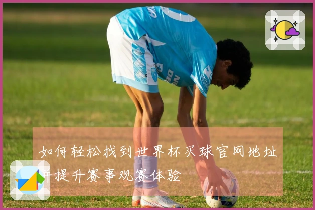 如何轻松找到世界杯买球官网地址并提升赛事观赛体验