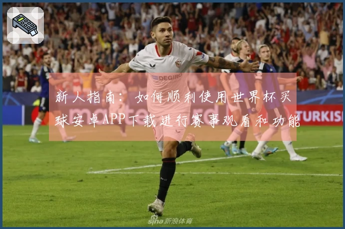新人指南：如何顺利使用世界杯买球安卓APP下载进行赛事观看和功能体验