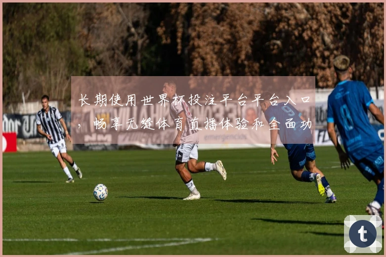 长期使用世界杯投注平台平台入口，畅享无缝体育直播体验和全面功能介绍