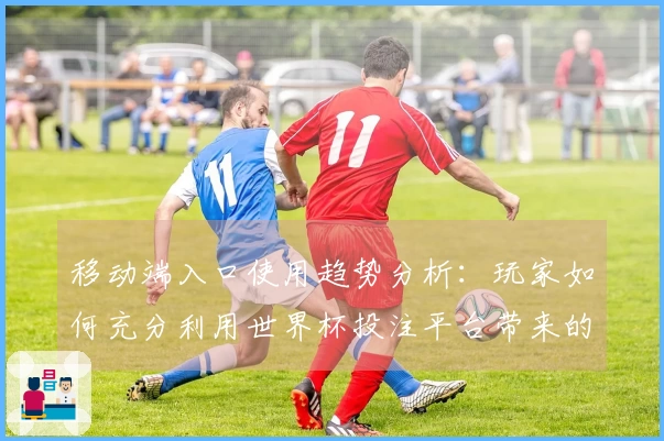 移动端入口使用趋势分析：玩家如何充分利用世界杯投注平台带来的便捷体验