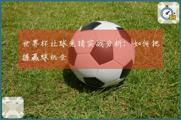 世界杯让球竞猜实战分析：如何把握赢球机会