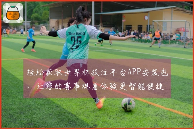 轻松获取世界杯投注平台APP安装包，让您的赛事观看体验更智能便捷