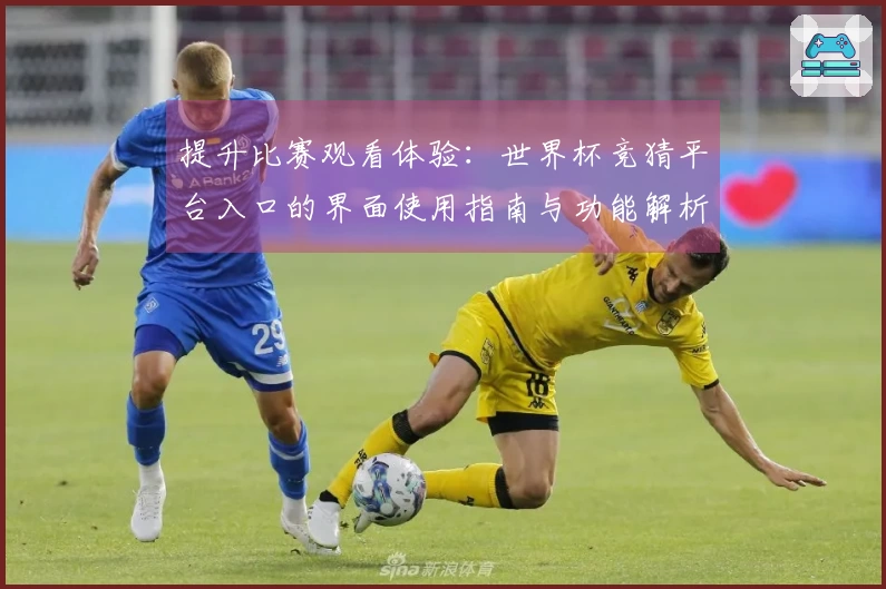 提升比赛观看体验：世界杯竞猜平台入口的界面使用指南与功能解析