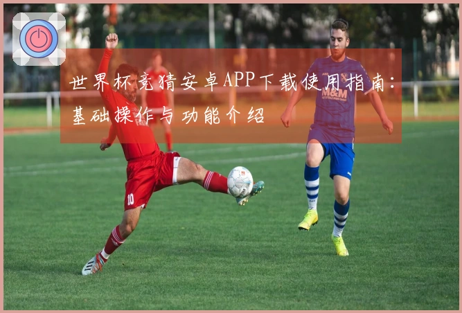 世界杯竞猜安卓APP下载使用指南：基础操作与功能介绍
